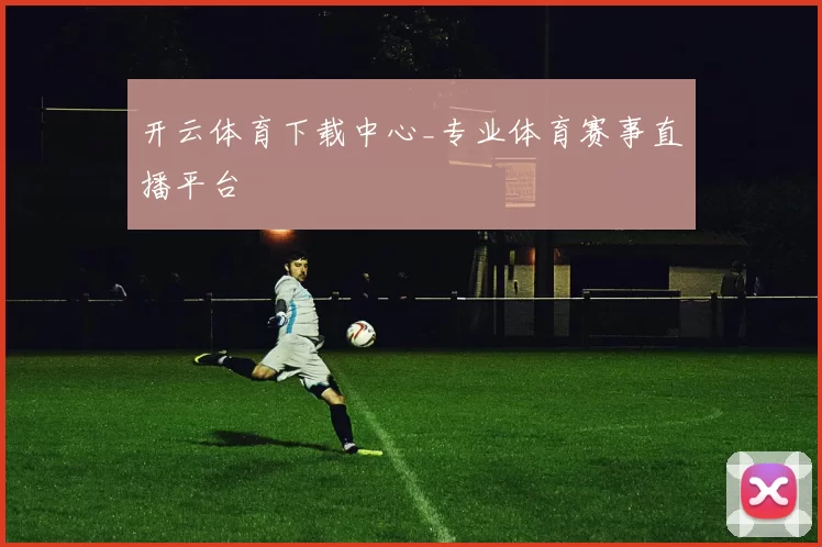 开云体育下载中心_专业体育赛事直播平台