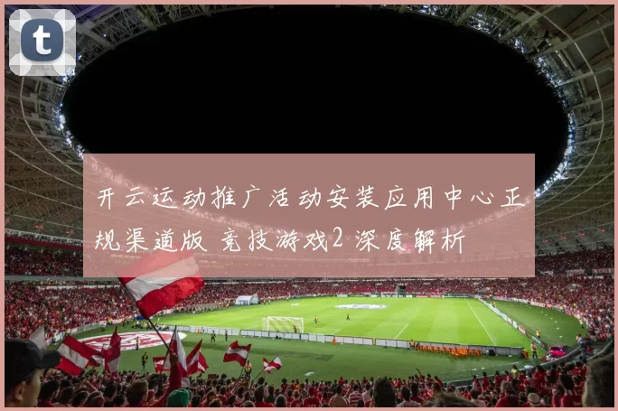 开云运动推广活动安装应用中心正规渠道版 竞技游戏2 深度解析