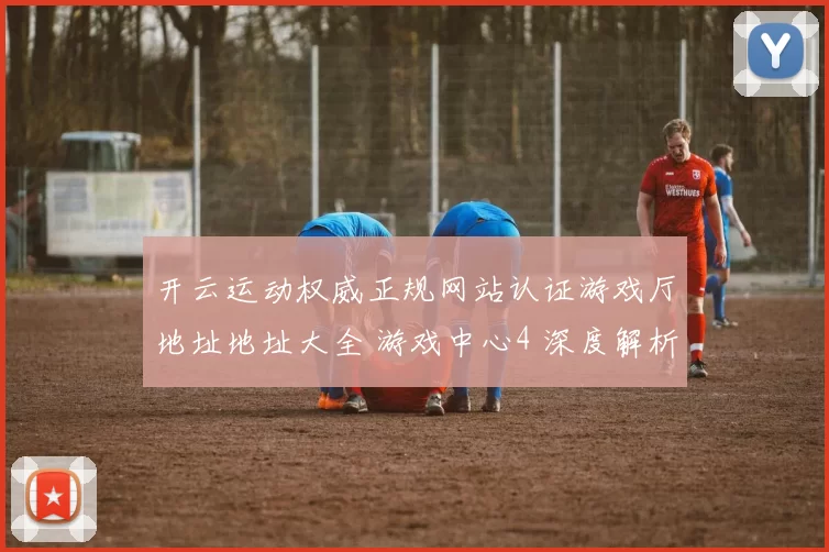 开云运动权威正规网站认证游戏厅地址地址大全 游戏中心4 深度解析
