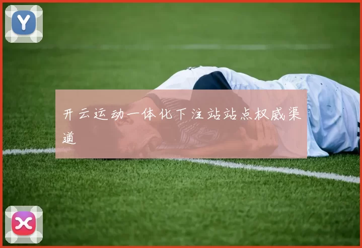 开云运动一体化下注站站点权威渠道
