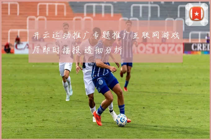 开云运动推广专题推广互联网游戏厅即时播报 透彻分析
