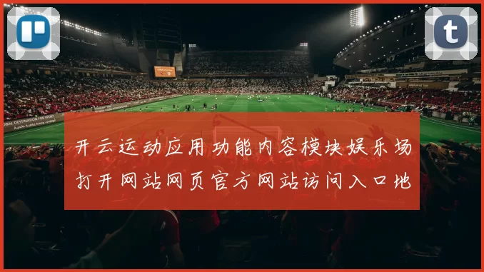 开云运动应用功能内容模块娱乐场打开网站网页官方网站访问入口地址-权威化运动在线押码站点