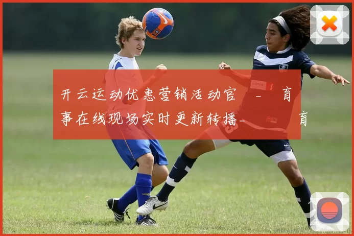 开云运动优惠营销活动官網_體育賽事在线现场实时更新转播_開雲體育投彩娱乐场