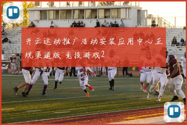 开云运动推广活动安装应用中心正规渠道版 竞技游戏2