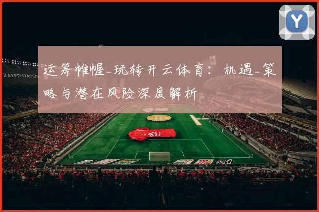 运筹帷幄_玩转开云体育：机遇_策略与潜在风险深度解析