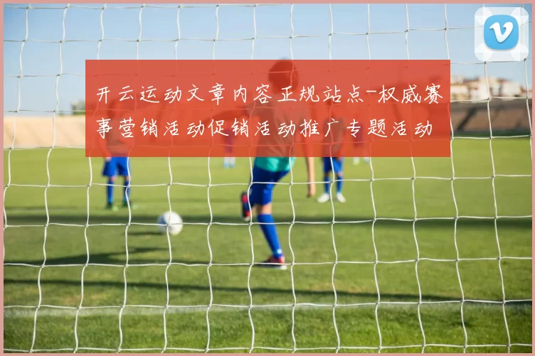 开云运动文章内容正规站点-权威赛事营销活动促销活动推广专题活动在线现场即时播报场馆
